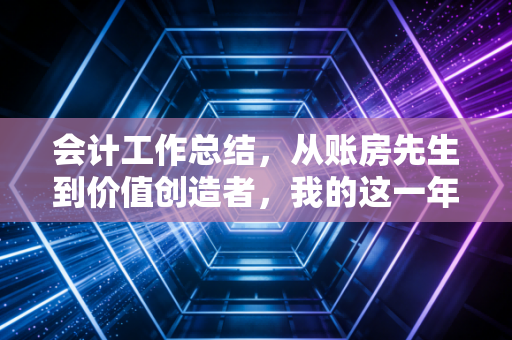 会计工作总结，从账房先生到价值创造者，我的这一年进阶之路