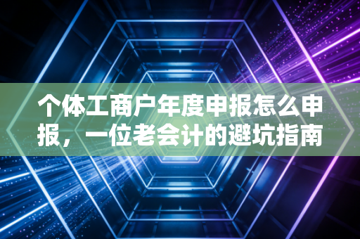 个体工商户年度申报怎么申报，一位老会计的避坑指南与实操详解