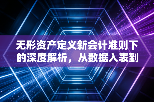 无形资产定义新会计准则下的深度解析，从数据入表到研发资本化的实务思考