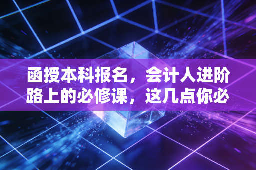 函授本科报名，会计人进阶路上的必修课，这几点你必须看透