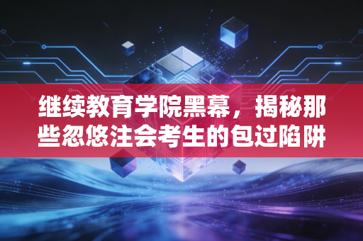 继续教育学院黑幕，揭秘那些忽悠注会考生的包过陷阱与学历变现游戏
