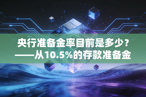央行准备金率目前是多少？——从10.5%的存款准备金率看懂2024年经济脉搏与你的钱袋子
