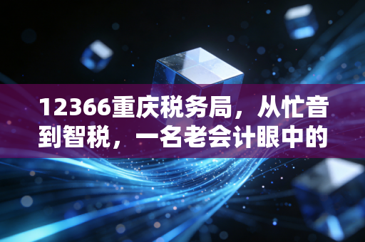12366重庆税务局,从忙音到智税,一名老会计眼中的服务变迁与实操避坑指南