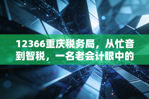 12366重庆税务局,从忙音到智税,一名老会计眼中的服务变迁与实操避坑指南