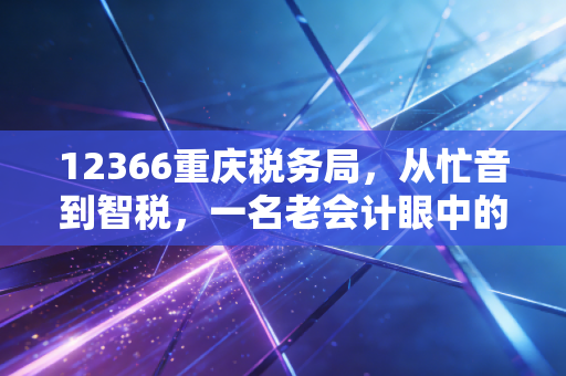 12366重庆税务局，从忙音到智税，一名老会计眼中的服务变迁与实操避坑指南