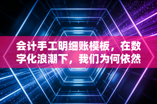 会计手工明细账模板，在数字化浪潮下，我们为何依然离不开这张旧纸