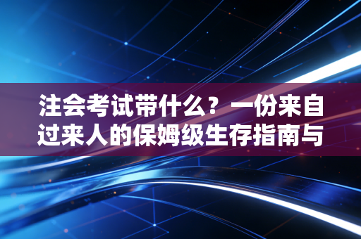 注会考试带什么？一份来自过来人的保姆级生存指南与心态复盘