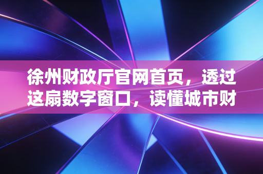 徐州财政厅官网首页，透过这扇数字窗口，读懂城市财富的流向与温度
