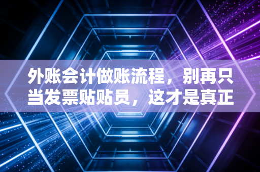 外账会计做账流程，别再只当发票贴贴员，这才是真正的价值所在
