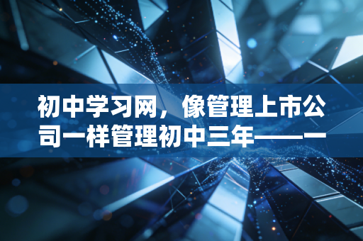初中学习网,像管理上市公司一样管理初中三年——一位注会父亲的深度思考
