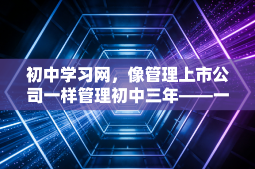 初中学习网,像管理上市公司一样管理初中三年——一位注会父亲的深度思考