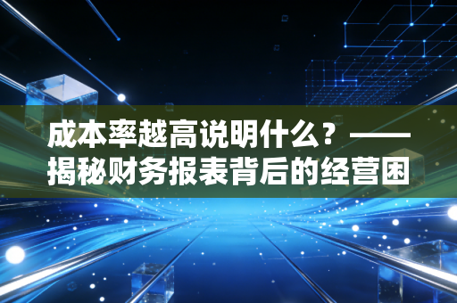 成本率越高说明什么?——揭秘财务报表背后的经营困局与管理真相