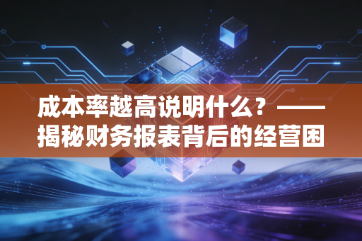 成本率越高说明什么？——揭秘财务报表背后的经营困局与管理真相