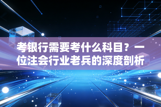 考银行需要考什么科目?一位注会行业老兵的深度剖析与备考建议
