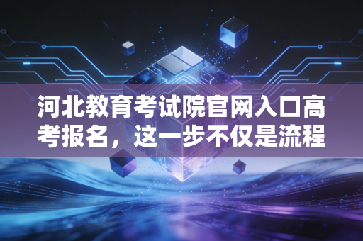 河北教育考试院官网入口高考报名，这一步不仅是流程，更是对未来的第一次合规审计