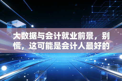 大数据与会计就业前景，别慌，这可能是会计人最好的时代