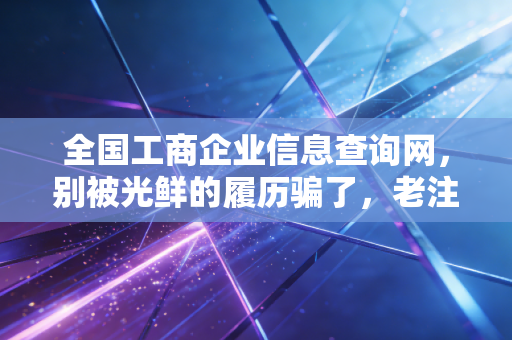 全国工商企业信息查询网，别被光鲜的履历骗了，老注会教你如何一眼看穿一家公司