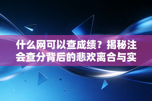 什么网可以查成绩?揭秘注会查分背后的悲欢离合与实战攻略