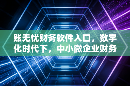 账无忧财务软件入口，数字化时代下，中小微企业财务转型的第一道门