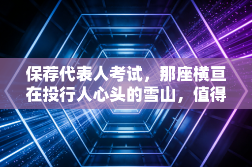 保荐代表人考试，那座横亘在投行人心头的雪山，值得你用青春去翻越吗？