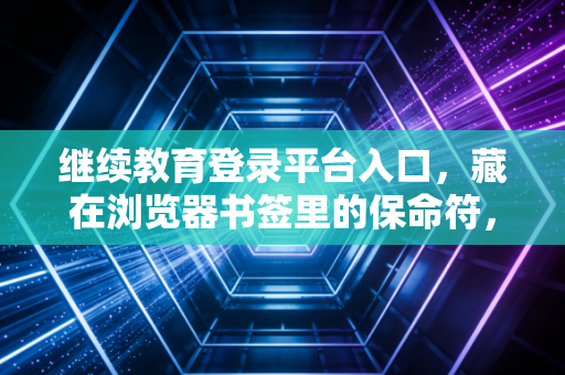 继续教育登录平台入口，藏在浏览器书签里的保命符，聊聊CPA继续教育那些不得不说的痛与爽