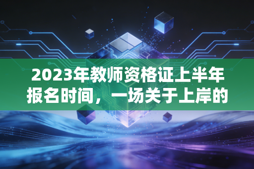 2023年教师资格证上半年报名时间，一场关于上岸的集体焦虑与理性突围