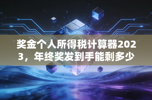 奖金个人所得税计算器2023，年终奖发到手能剩多少？别等扣完税才拍大腿！