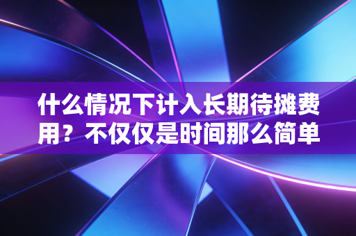 什么情况下计入长期待摊费用?不仅仅是时间那么简单,更是会计原则的博弈
