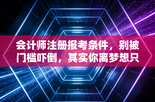 会计师注册报考条件，别被门槛吓倒，其实你离梦想只差这一步
