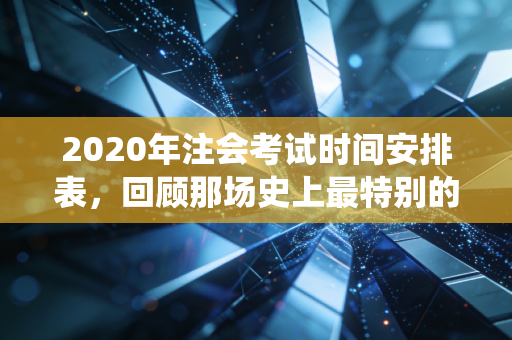 2020年注会考试时间安排表，回顾那场史上最特别的战役与我们的备考启示