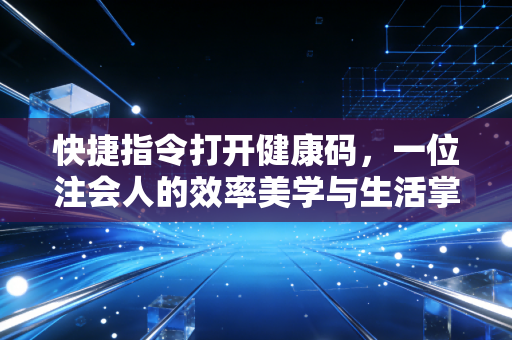 快捷指令打开健康码，一位注会人的效率美学与生活掌控术