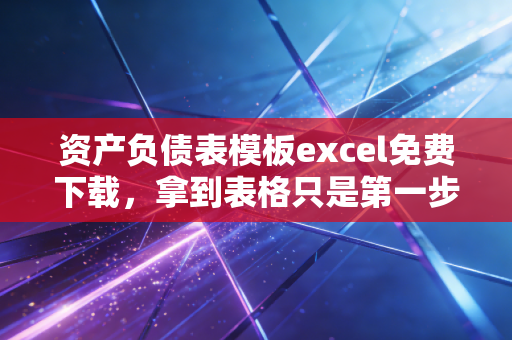 资产负债表模板excel免费下载，拿到表格只是第一步，真正的高手都在用这招盘活资产