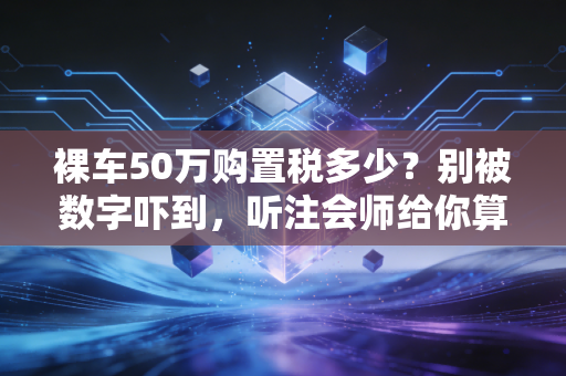 裸车50万购置税多少？别被数字吓到，听注会师给你算笔明白账