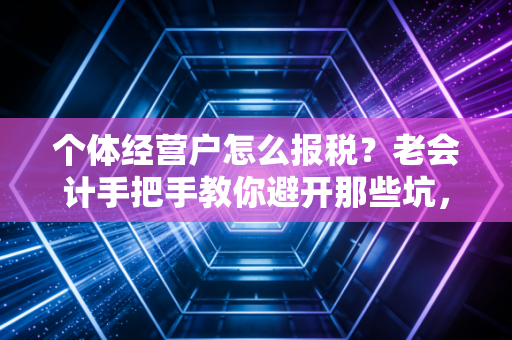 个体经营户怎么报税？老会计手把手教你避开那些坑，省钱又省心
