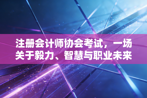 注册会计师协会考试，一场关于毅力、智慧与职业未来的深度博弈
