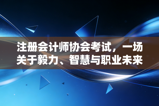 注册会计师协会考试，一场关于毅力、智慧与职业未来的深度博弈