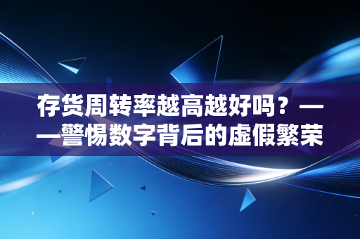 存货周转率越高越好吗？——警惕数字背后的虚假繁荣与经营断崖