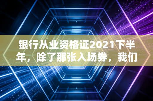 银行从业资格证2021下半年，除了那张入场券，我们到底在焦虑什么？