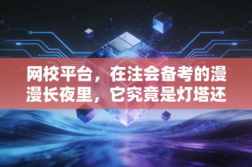 网校平台，在注会备考的漫漫长夜里，它究竟是灯塔还是围墙？