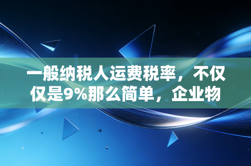 一般纳税人运费税率，不仅仅是9%那么简单，企业物流成本背后的税务密码