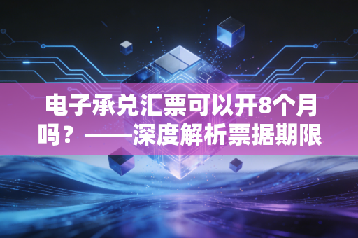 电子承兑汇票可以开8个月吗？——深度解析票据期限背后的财务逻辑与实务操作