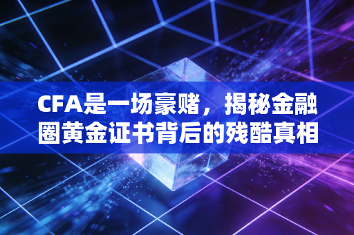 CFA是一场豪赌，揭秘金融圈黄金证书背后的残酷真相