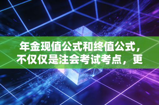 年金现值公式和终值公式，不仅仅是注会考试考点，更是你掌控财富的底层逻辑