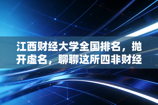 江西财经大学全国排名,抛开虚名,聊聊这所四非财经院校的硬核实力