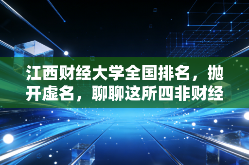江西财经大学全国排名，抛开虚名，聊聊这所四非财经院校的硬核实力