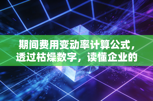 期间费用变动率计算公式,透过枯燥数字,读懂企业的虚胖与内功