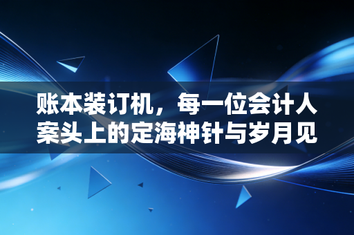 账本装订机,每一位会计人案头上的定海神针与岁月见证