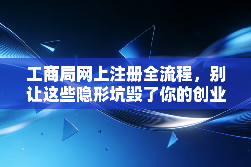 工商局网上注册全流程，别让这些隐形坑毁了你的创业梦