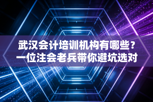 武汉会计培训机构有哪些？一位注会老兵带你避坑选对路