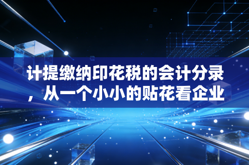 计提缴纳印花税的会计分录，从一个小小的贴花看企业财税合规的细节与智慧